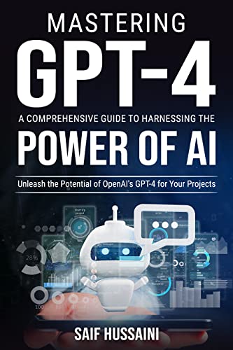 Mastering GPT-4 A Comprehensive Guide to Harnessing the Power of AI: Unleash the Potential of OpenAI's GPT-4 for Your Projects