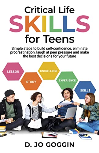 Critical Life Skills for Teens: Simple Steps to Build Self-Confidence, Eliminate Procrastination, Laugh at Peer Pressure, Stop Negative Self-Talk and Make the Best Decisions for Your Future