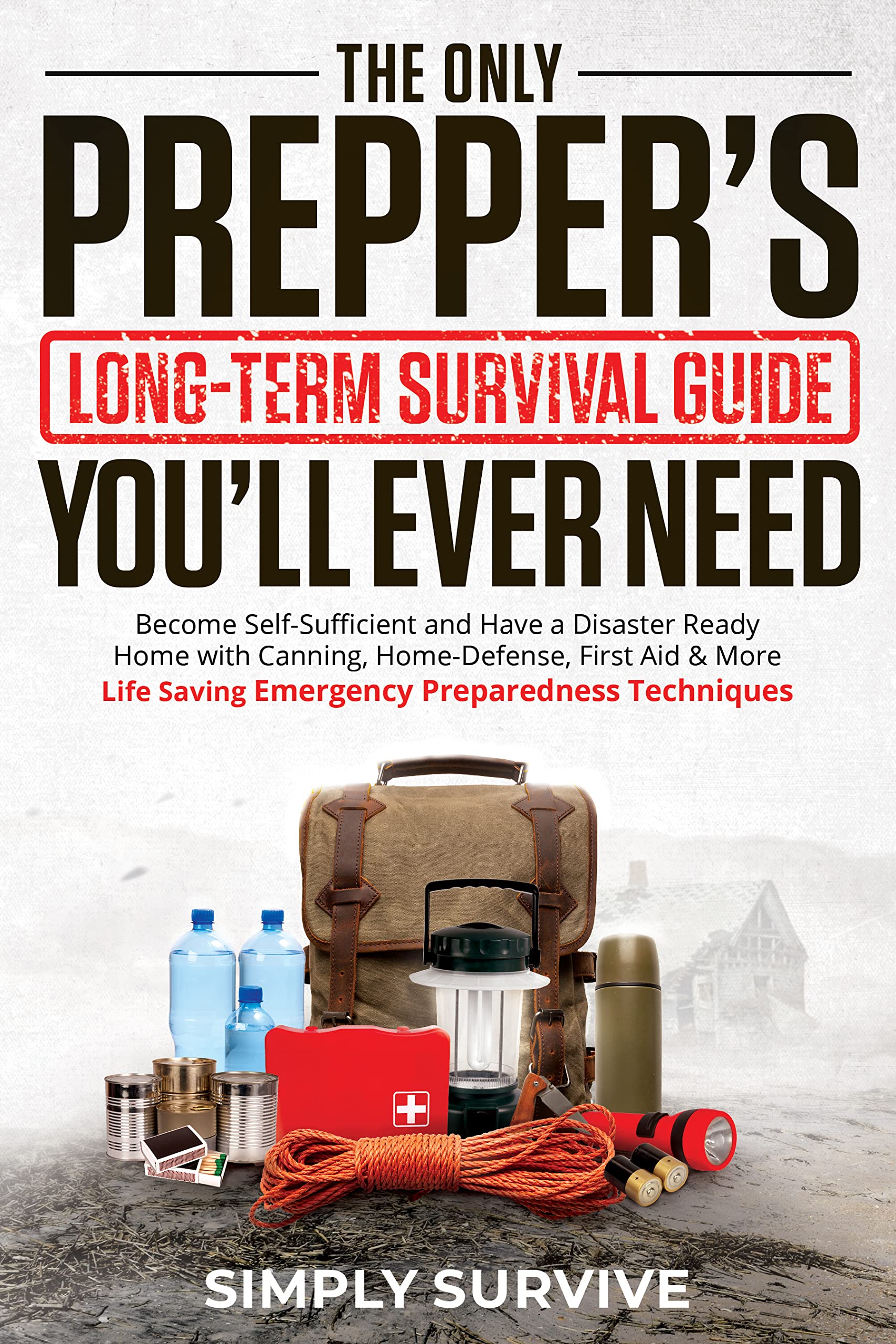 The Only Preppers Long Term Survival Guide You'll Ever Need: Become Self-Sufficient & With Canning, Home-Defense, First Aid & Other Life-Saving Emergency Preparedness Techniques