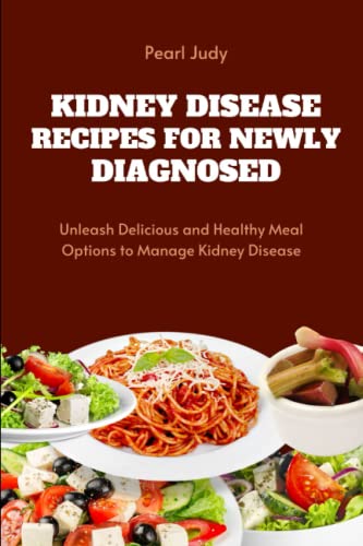 RECIPES FOR NEWLY DIAGNOSED KIDNEY DISEASE: Unleash Delicious and