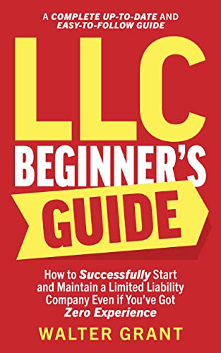 LLC Beginner’s Guide: How to Successfully Start and Maintain a Limited Liability Company Even if You’ve Got Zero Experience