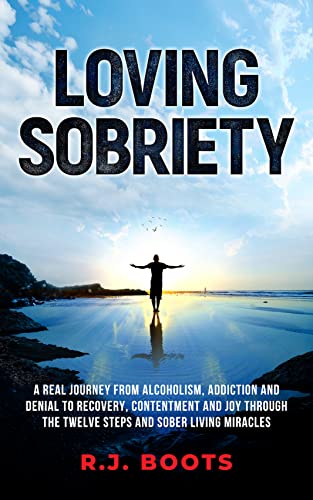 Loving Sobriety: A Real Journey from Alcoholism, Addiction and Denial to Recovery, Contentment and Joy through the Twelve Steps and Sober Living Miracles