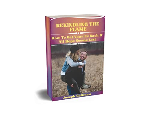 REKINDLING THE FLAME: How To Get Your Ex Back If All Hope Seems Lost by