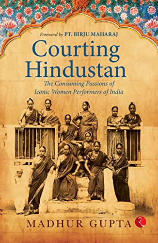 COURTING HINDUSTAN : THE CONSUMING PASSIONS OF ICONIC WOMEN PERFORMERS OF INDIA