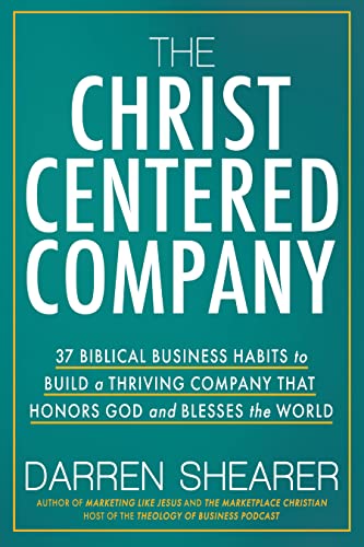 The Christ-Centered Company: 37 Biblical Business Habits to Build a Thriving Company That Honors God and Blesses the World