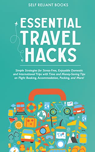 Essential Travel Hacks: Simple Strategies for Stress-Free, Enjoyable Domestic and International Trips with Time and Money-Saving Tips on Flight Booking, Accommodation, Packing, and More!