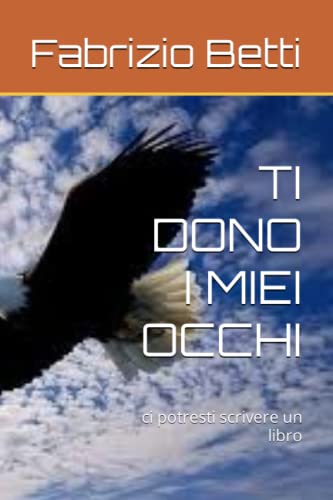 TI DONO I MIEI OCCHI ci potresti scrivere un libro by Fabrizio Betti