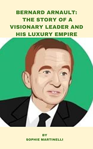 Bernard Arnault: The Story of a Visionary Leader and His Luxury Empire