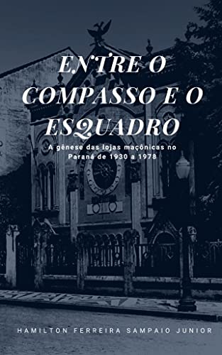 Entre o Compasso e o Esquadro : A Gênese das Lojas Maçônicas no Paraná