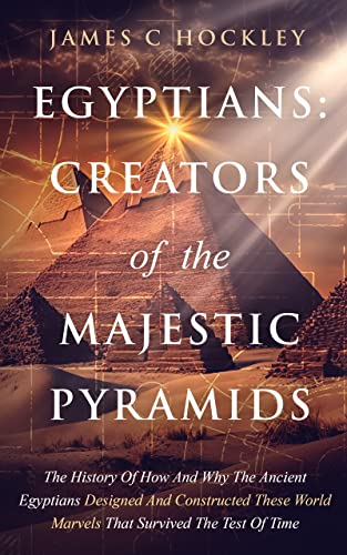 Egyptians: Creators of the Majestic Pyramids: The History of How and Why the Ancient Egyptians Designed and Constructed These World Marvels That Survived ... Ancient Egypt With James C. Hockley Book 2)