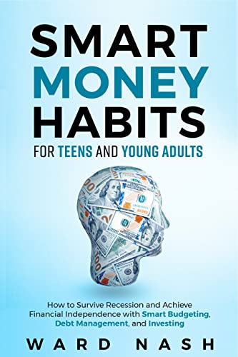 Smart Money Habits For Teens And Young Adults: Personal Finance Guidebook about How to Survive Recession and Achieve Financial Independence With Smart Budgeting, Debt Management, and Investing