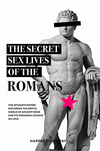 The Secret Sex Lives of the Romans: Exploring the Erotic World of Ancient Rome and Its Enduring Lessons on Love