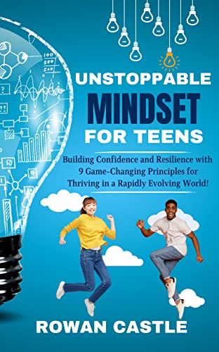 Unstoppable Mindset for Teens: Building Confidence and Resilience with 9 Game-Changing Principles for Thriving in a Rapidly Evolving World!