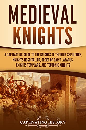 Medieval Knights: A Captivating Guide to the Knights of the Holy Sepulchre, Knights Hospitaller, Order of Saint Lazarus, Knights Templar, and Teutonic Knights