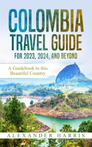 Colombia Travel Guide for 2023, 2024, and Beyond: A Guidebook to this Beautiful Country by ...