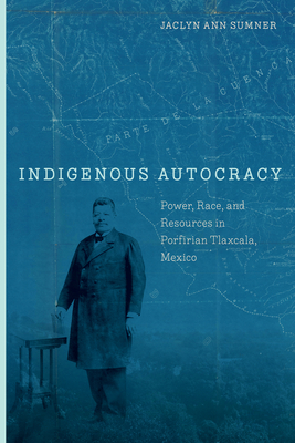 Indigenous Autocracy: Power, Race, and Resources in Porfirian Tlaxcala