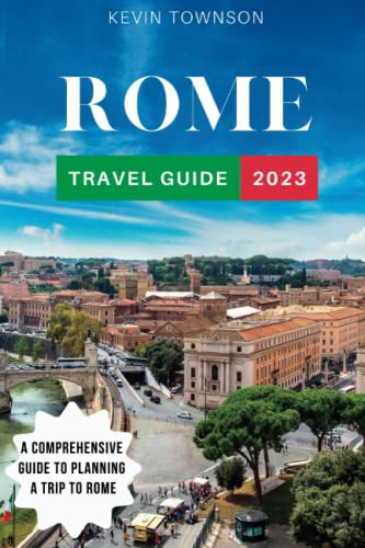 Rome Travel Guide 2023: Discovering the Eternal City: A Comprehensive 