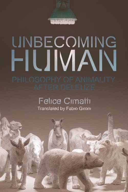 Unbecoming Human: Philosophy of Animality After Deleuze by Felice ...