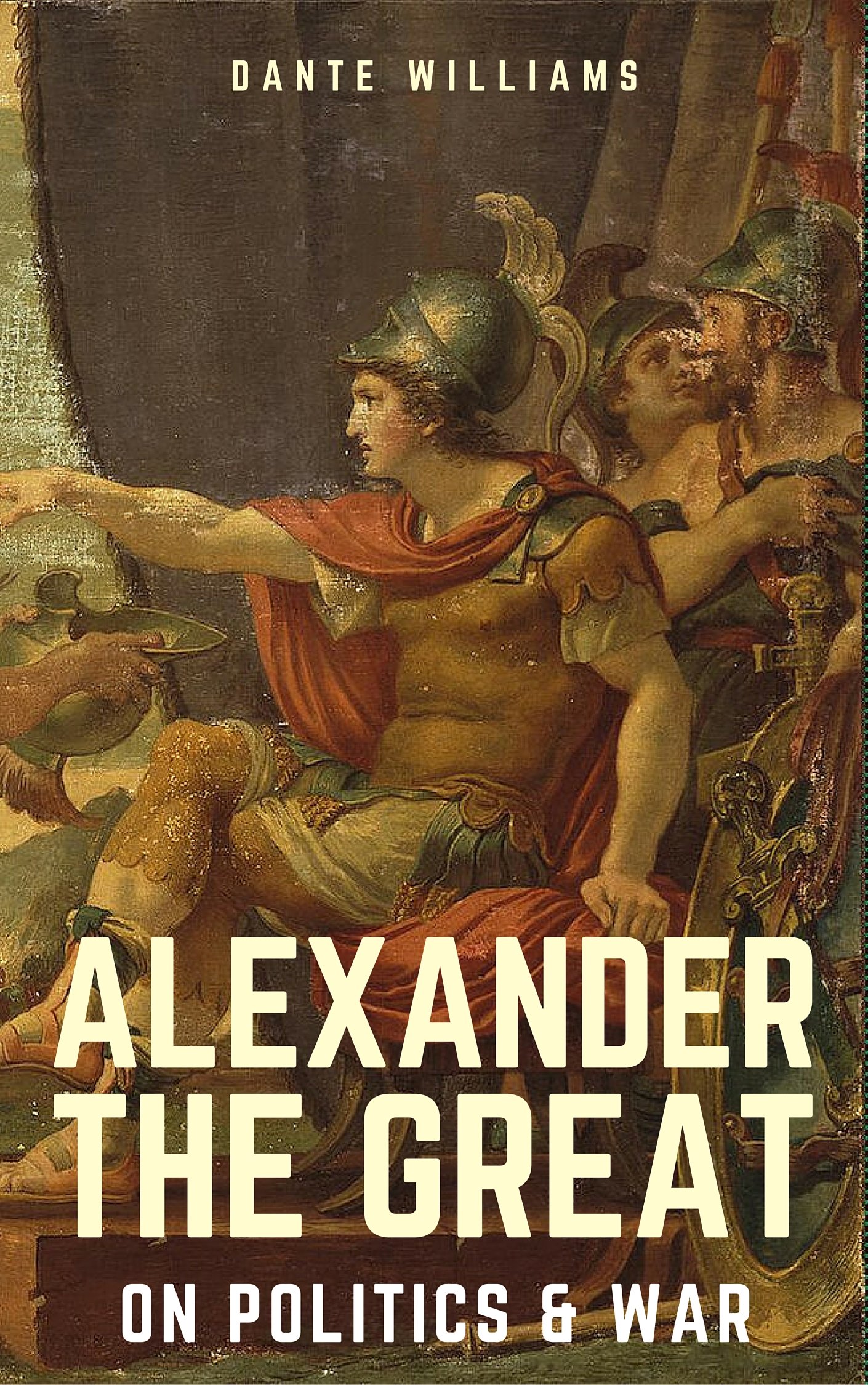 Alexander The Great On Politics & War by Dante Williams Goodreads