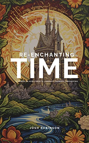 Re-enchanting Time: A Primer on How Christ’s Lordship Re-enchants Time-Keeping