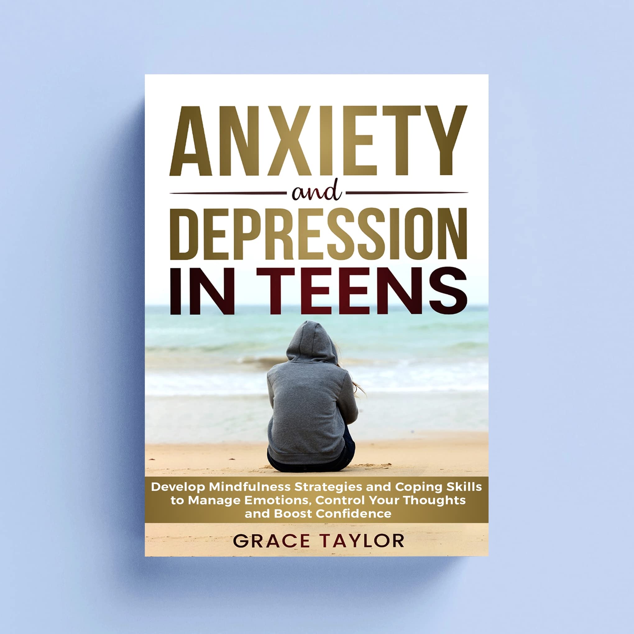 Anxiety and Depression in Teens: Develop Mindfulness Strategies and Coping Skills to Manage Emotions, Control Your Thoughts and Boost Confidence