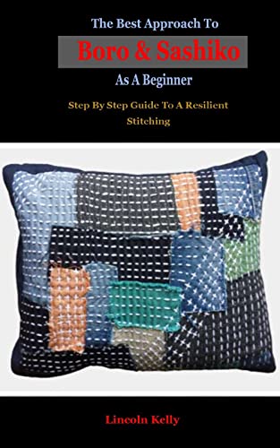 The Best Approach To Boro & Sashiko As A Beginner: The Best Approach To Boro & Sashiko As A Beginner: Step By Step Guide To A Resilient Stitching