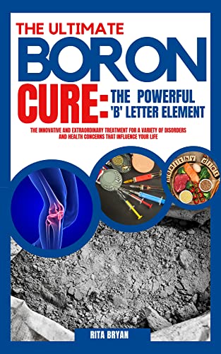 THE ULTIMATE BORON CURE -THE POWERFUL ‘B’ LETTER ELEMENT: The Innovative and Extraordinary Treatment for a Variety of Disorders and Health Concerns that Influence your Life