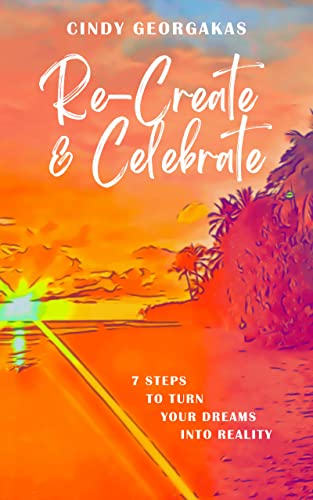 Re-Create & Celebrate: 7 Steps to turn your Dreams into Reality