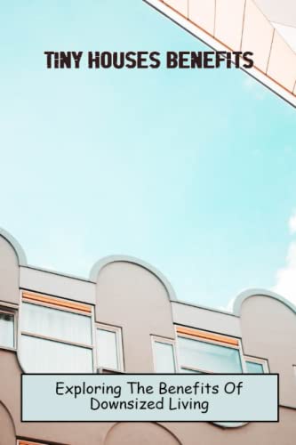 Tiny Houses Benefits: Exploring The Benefits Of Downsized Living by ...