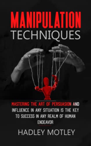 MANIPULATION TECHNIQUES: Mastering the Art of Persuasion and Influence