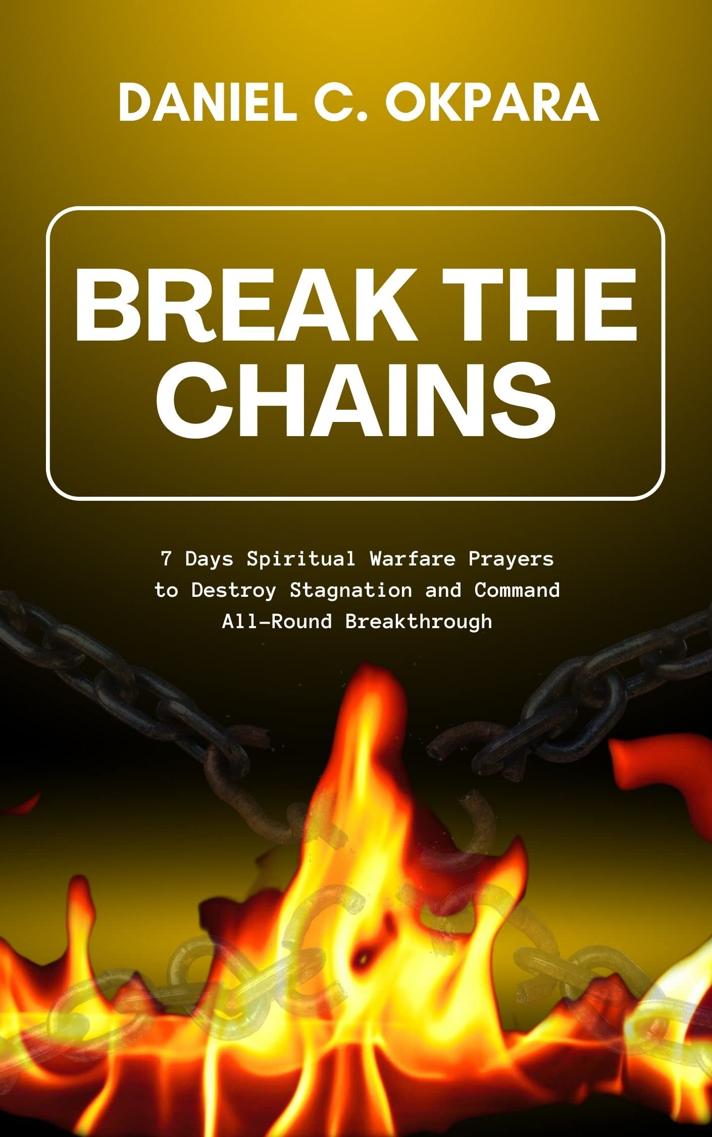 Break the Chains: 7 Days Spiritual Warfare Prayers to Destroy Stagnation and Command All-Round Breakthrough