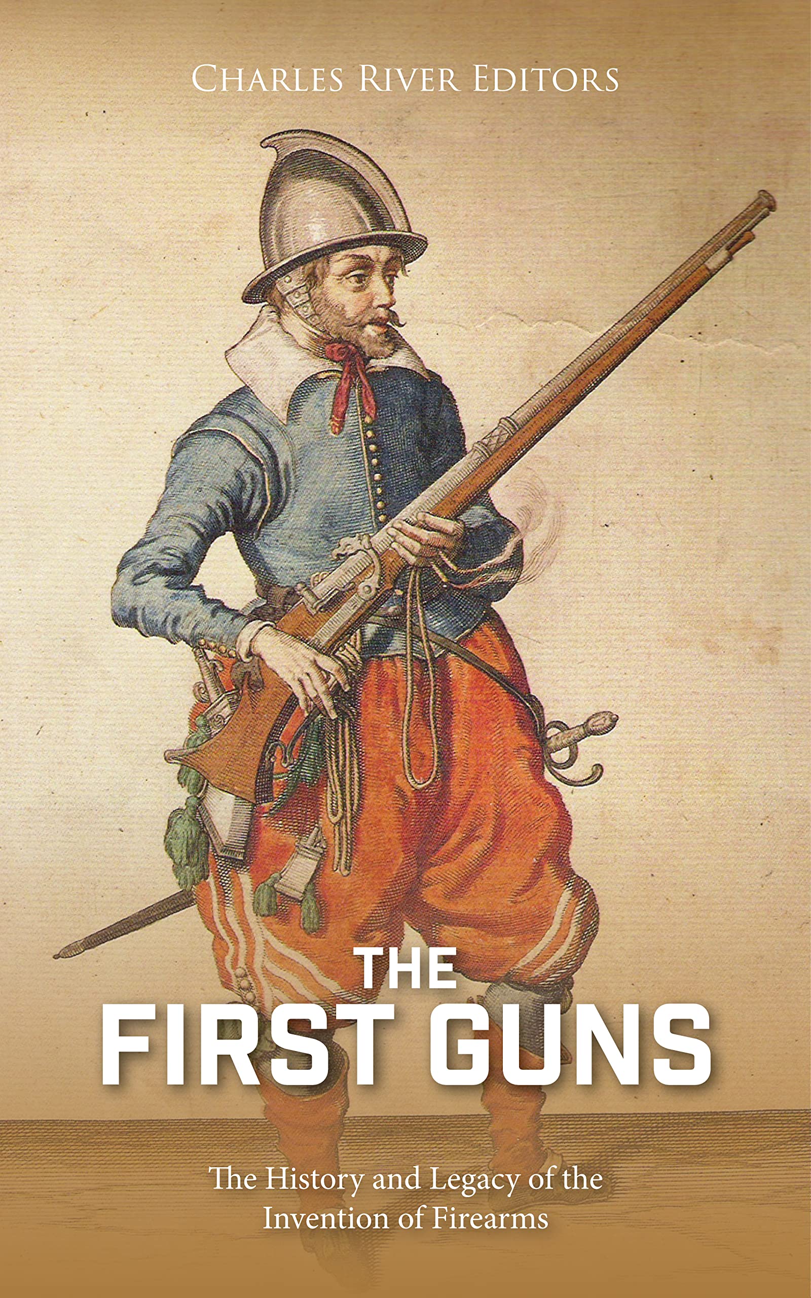 The First Guns The History and Legacy of the Invention of Firearms by