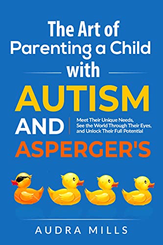 The Art of Parenting a Child with Autism and Asperger's: Meet Their Unique Needs, See the World Through Their Eyes, and Unlock Their Full Potential