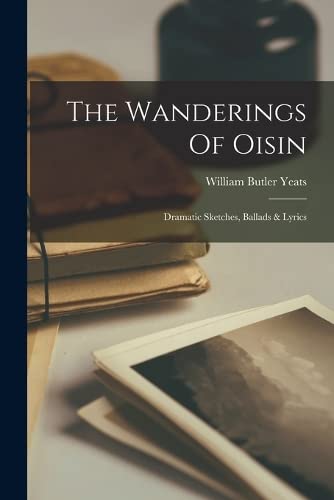 The Wanderings Of Oisin Dramatic Sketches, Ballads & Lyrics by William