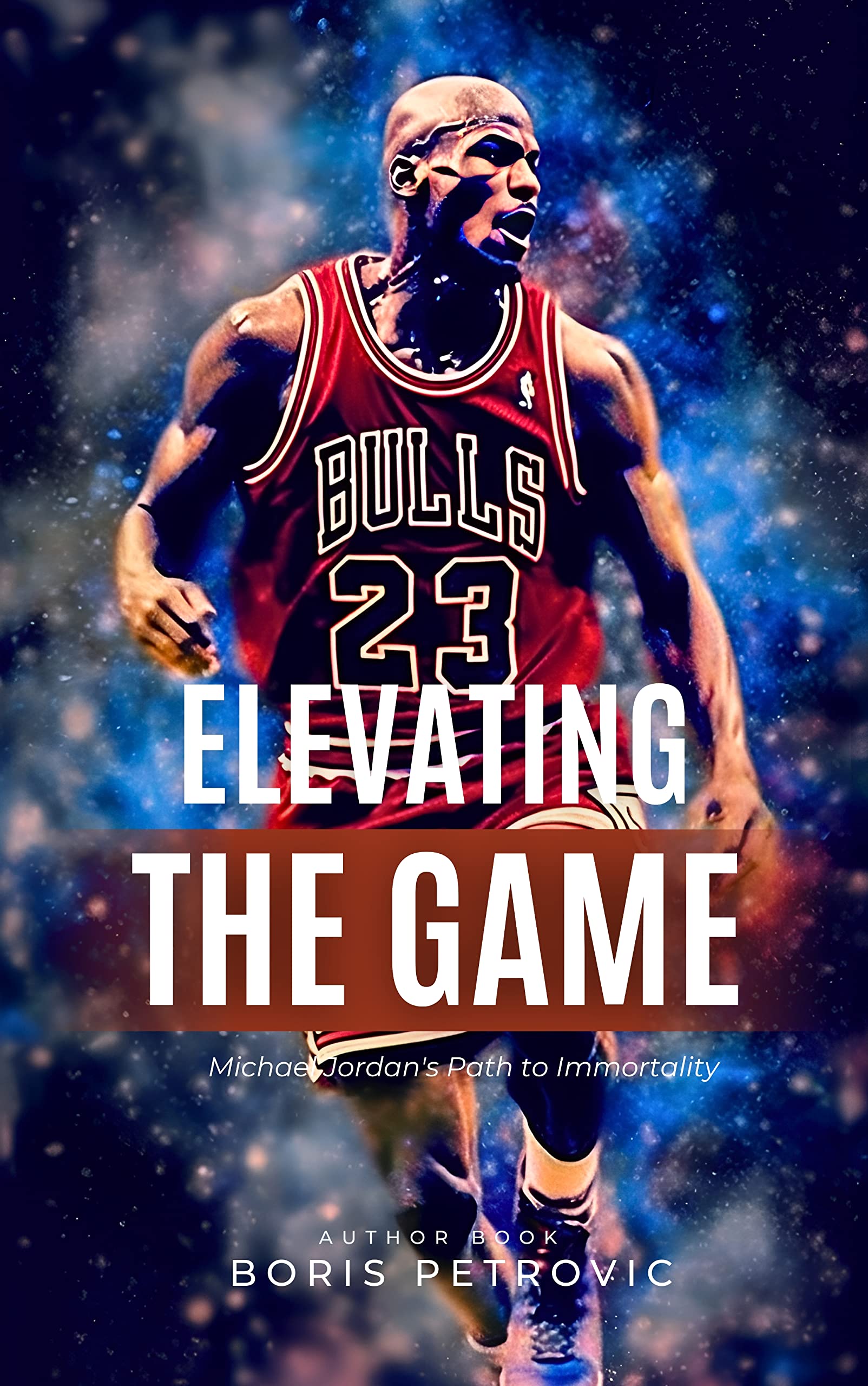 Elevating the Game Michael Jordan's Path to Immortality by Boris