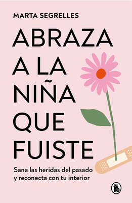 Abraza a la niña que fuiste: Sana las heridas del pasado y reconecta con tu interior