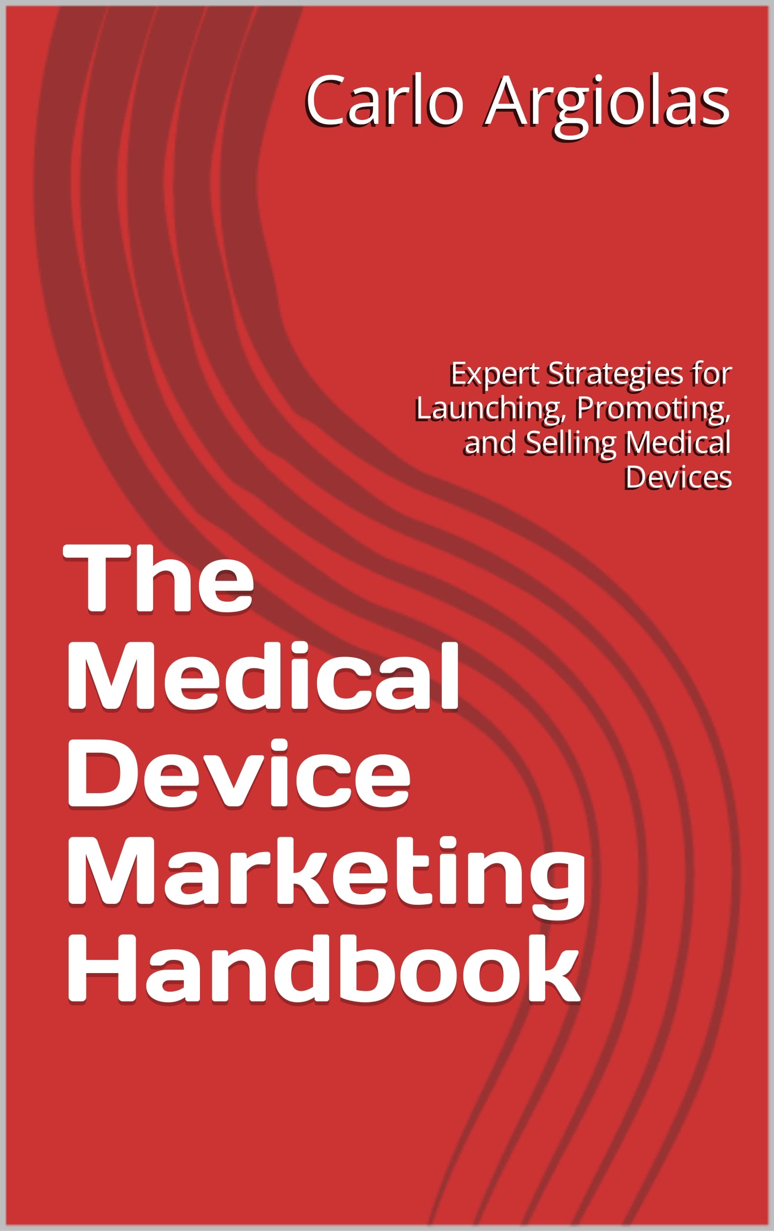 The Medical Device Marketing Handbook Expert Strategies for Launching