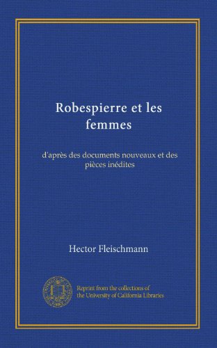 Robespierre et les femmes: d'après des documents nouveaux et des pièces ...