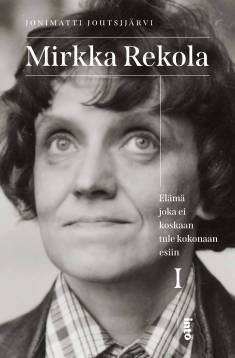 Mirkka Rekola I : Elämä joka ei koskaan tule kokonaan esiin