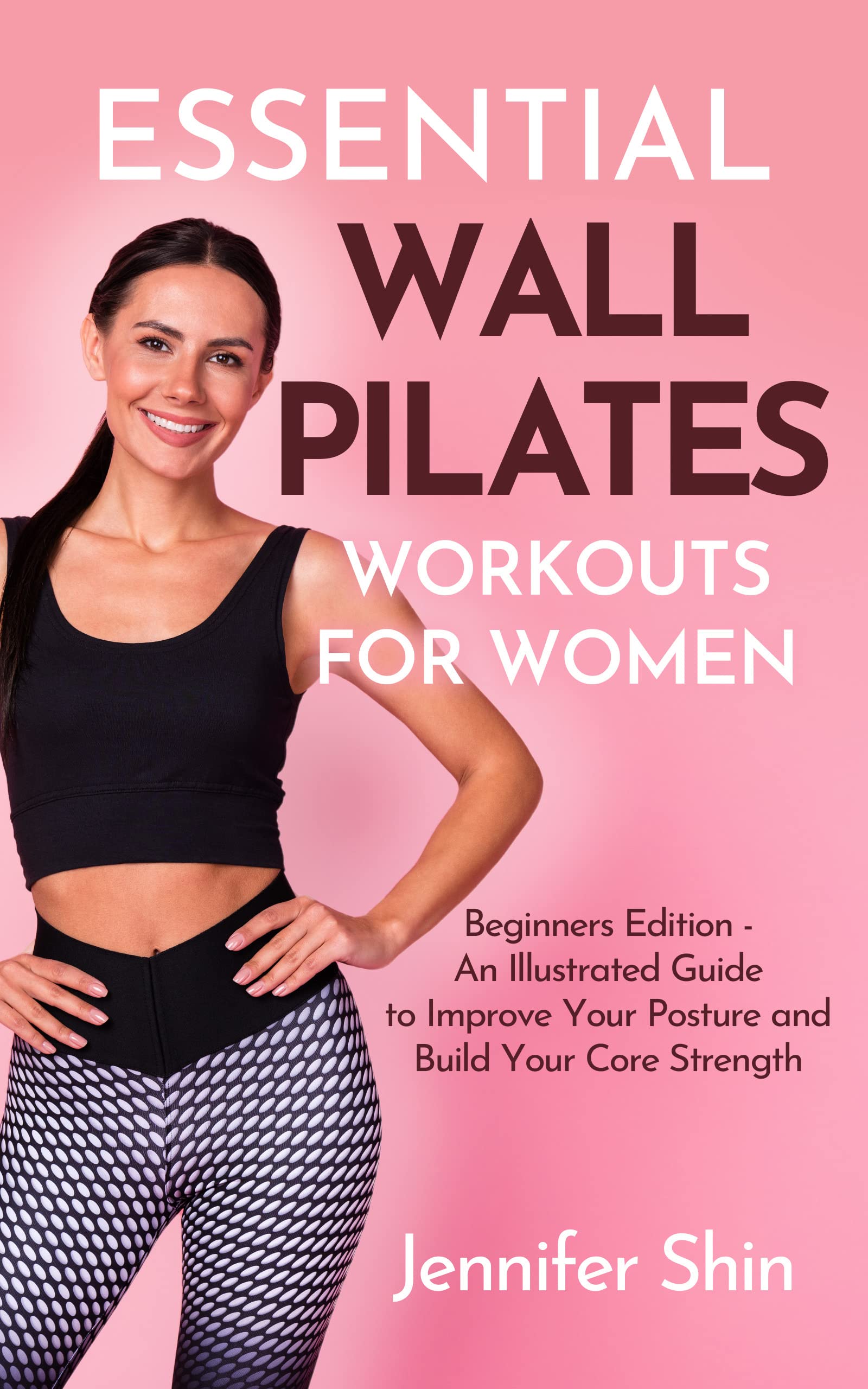 Essential Wall Pilates Workouts For Women: Beginners Edition - An Illustrated Guide to Improve Your Posture and Build Your Core Strength
