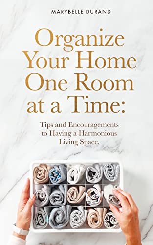 Organize Your Home One Room at a Time: Tips and Encouragement to Having a Harmonious Living Space
