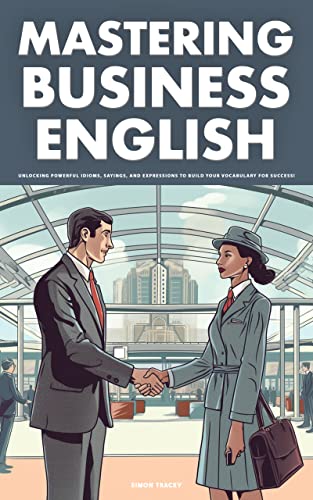 Mastering Business English - Unlocking Powerful Idioms, Sayings, and Expressions to Build Your Vocabulary for Success!