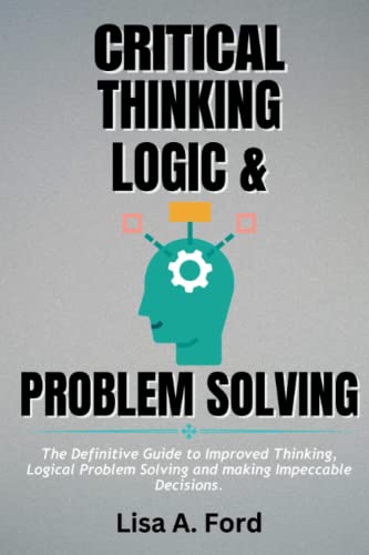 CRITICAL THINKING, LOGIC AND PROBLEM SOLVING: THE DEFINITIVE GUIDE TO ...