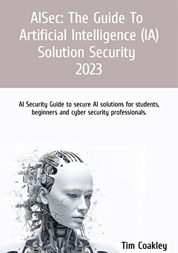 AISec: The Guide to Artificial Intelligence (AI) Solution Security 2023: AI Security Guide to secure AI solutions for students, beginners and cyber security professionals.