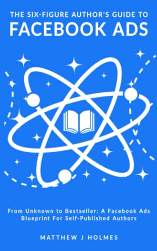 The Six-Figure Author's Guide To Facebook Ads: A Facebook Ads Blueprint For Self-Published Authors