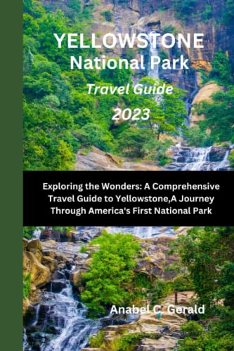 YELLOWSTONE NATIONAL PARK TRAVEL GUIDE 2023: Exploring The Wonders: A Comprehensive Travel Guide 
