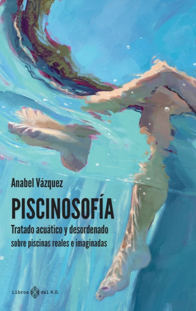 Piscinosofía: Tratado acuático y desordenado sobre piscinas reales e imaginadas
