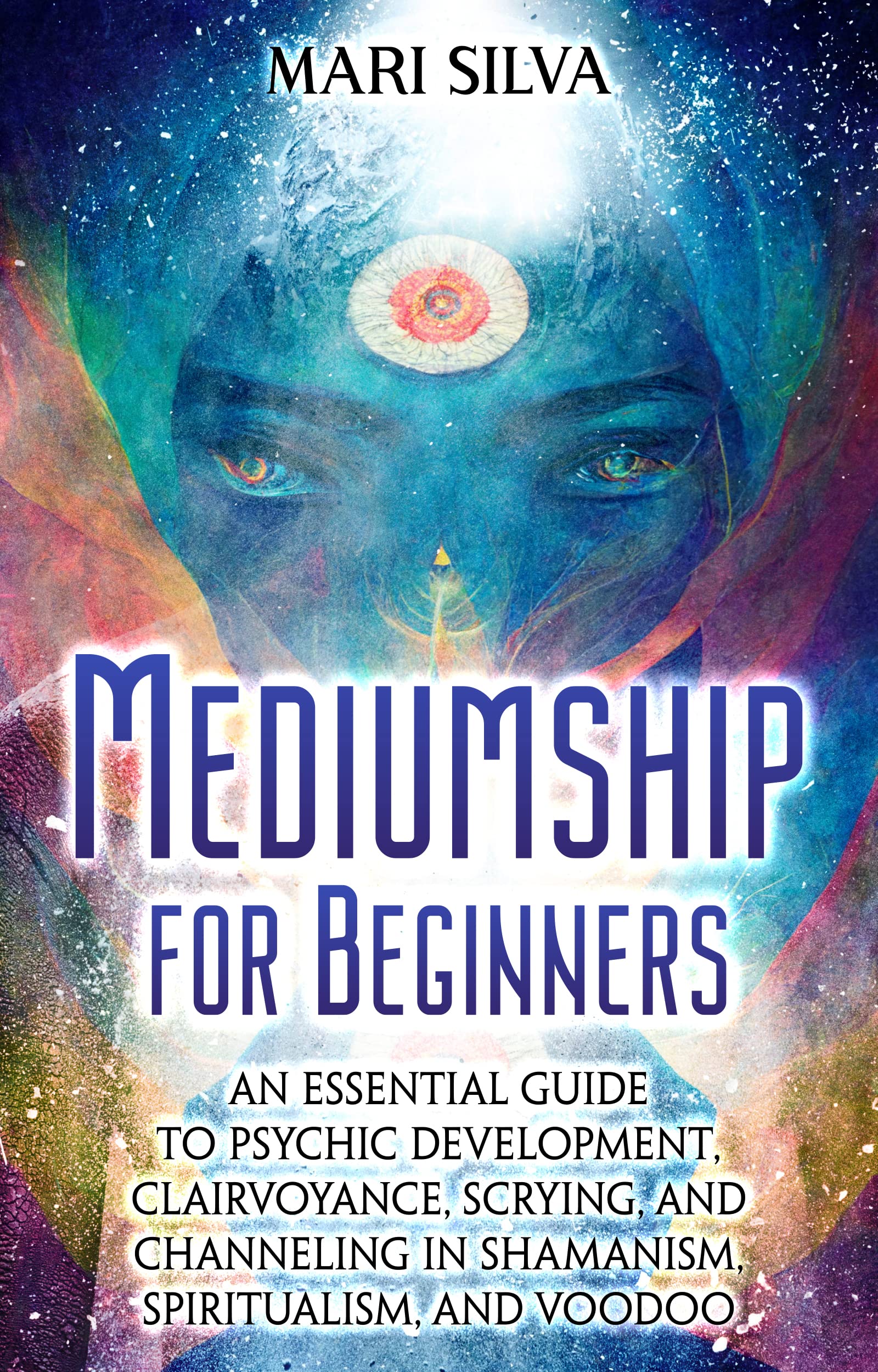 Mediumship for Beginners: An Essential Guide to Psychic Development, Clairvoyance, Scrying, and Channeling in Shamanism, Spiritualism, and Voodoo