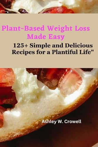 Plant-Based Weight Loss Made Easy: 125+ Simple and Delicious Recipes