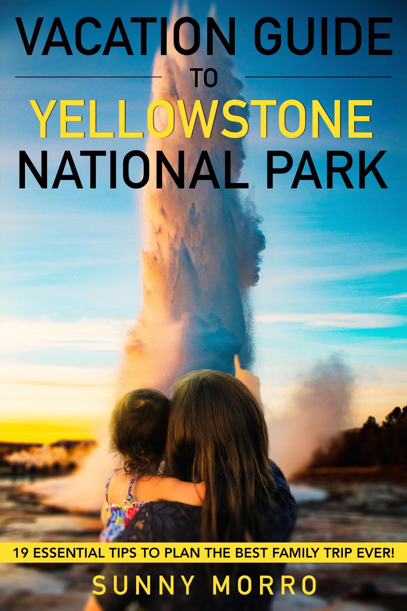 VACATION GUIDE TO YELLOWSTONE NATIONAL PARK: 19 Essential Tips to Plan the Best Family Trip Ever!